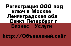 Регистрация ООО под ключ в Москве. - Ленинградская обл., Санкт-Петербург г. Бизнес » Услуги   